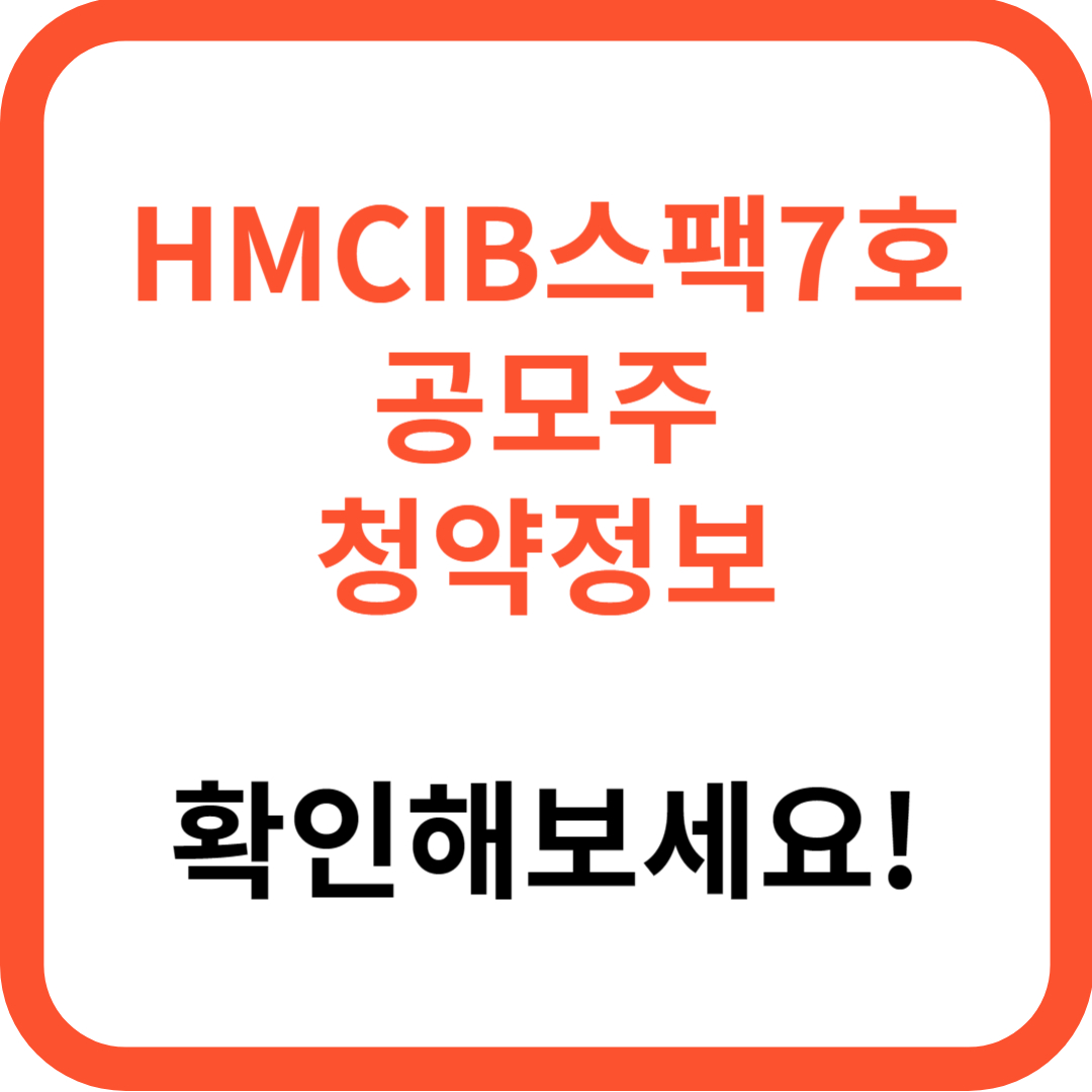 HMCIB 에이치엠씨아이비스팩7호 청약일정 청약자격 (+청약방법 청약한도 청약증권사 청약정보)